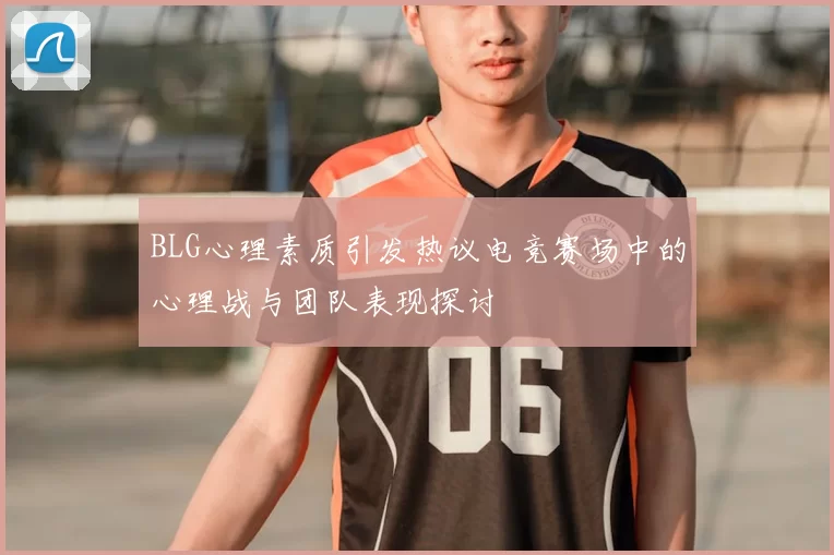 BLG心理素质引发热议电竞赛场中的心理战与团队表现探讨