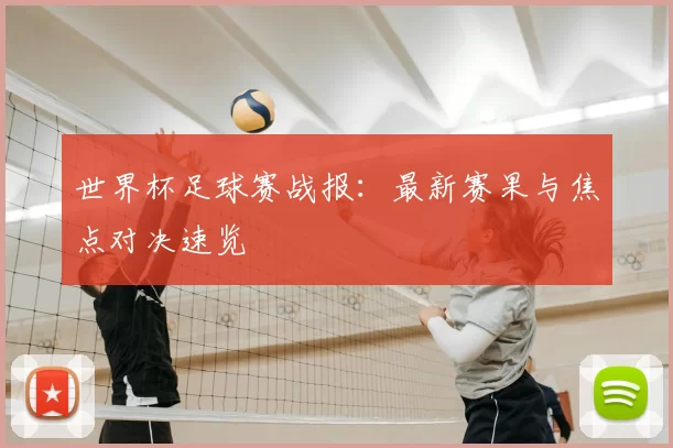 世界杯足球赛战报:最新赛果与焦点对决速览