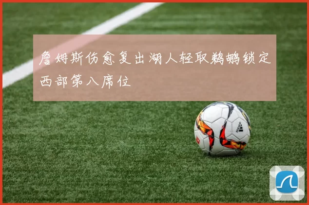 詹姆斯伤愈复出湖人轻取鹈鹕锁定西部第八席位