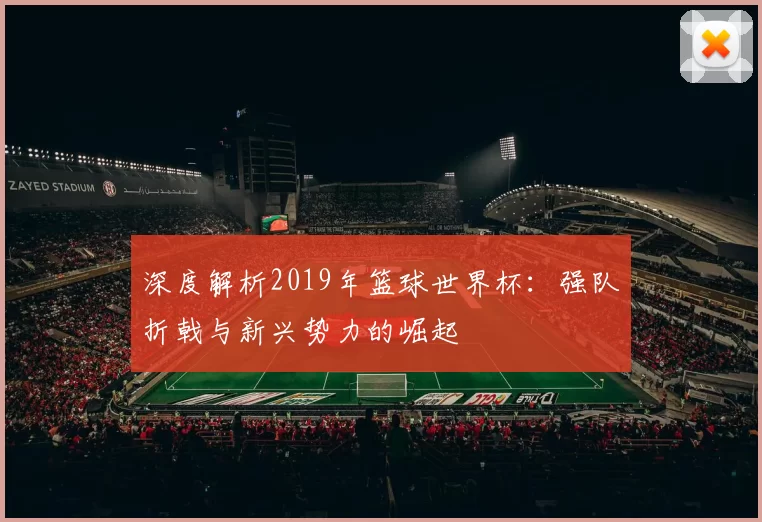 深度解析2019年篮球世界杯：强队折戟与新兴势力的崛起