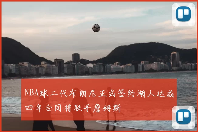 NBA球二代布朗尼正式签约湖人达成四年合同将联手詹姆斯