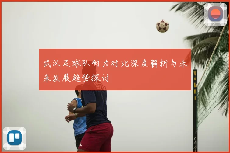 武汉足球队耐力对比深度解析与未来发展趋势探讨