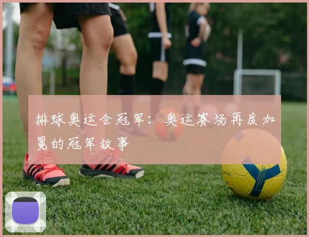 排球奥运会冠军:奥运赛场再度加冕的冠军故事