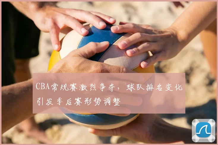 CBA常规赛激烈争夺，球队排名变化引发季后赛形势调整