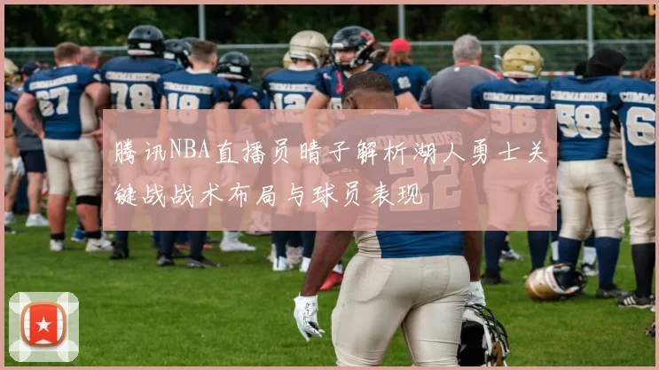 腾讯NBA直播员晴子解析湖人勇士关键战战术布局与球员表现