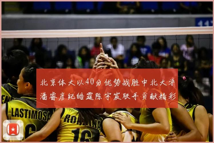 北京体大以40分优势战胜中北大学潘睿彦纪皓霆陈宇宸联手贡献精彩表现