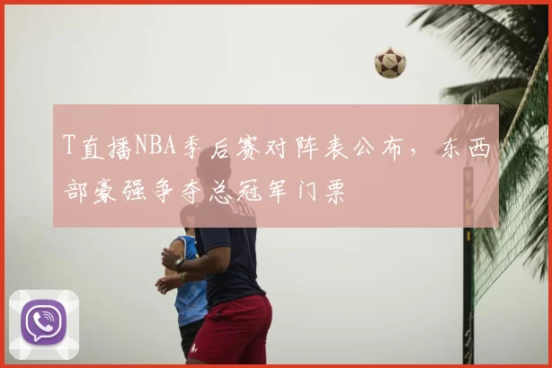 T直播NBA季后赛对阵表公布，东西部豪强争夺总冠军门票