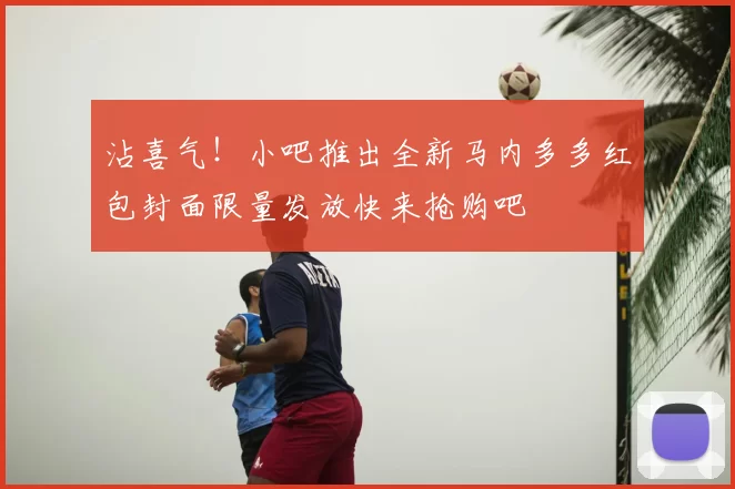 沾喜气！小吧推出全新马内多多红包封面限量发放快来抢购吧