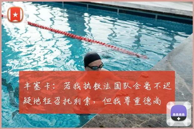 丰塞卡:若我执教法国队会毫不迟疑地征召托利索,但我尊重德尚