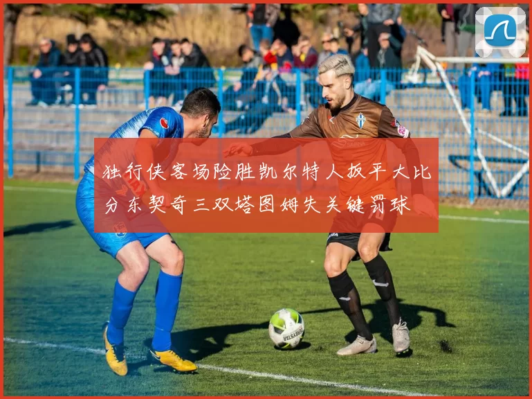 独行侠客场险胜凯尔特人扳平大比分东契奇三双塔图姆失关键罚球