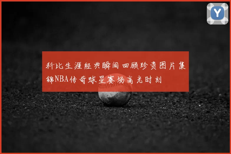 科比生涯经典瞬间回顾珍贵图片集锦NBA传奇球星赛场高光时刻