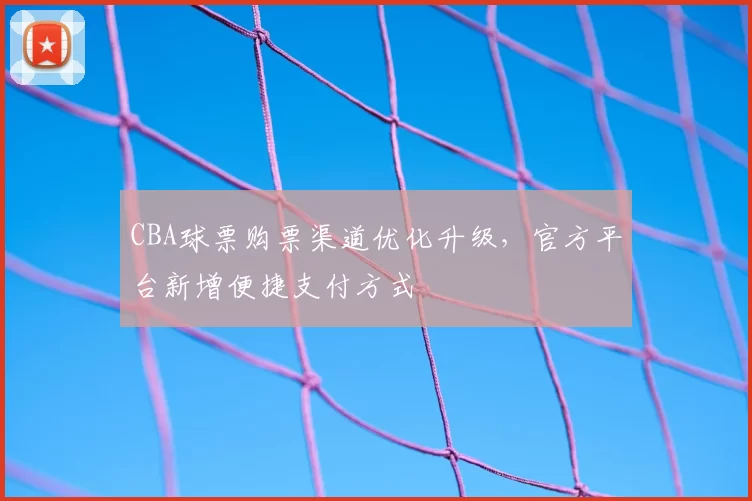 CBA球票购票渠道优化升级，官方平台新增便捷支付方式