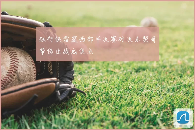 独行侠雷霆西部半决赛对决东契奇带伤出战成焦点