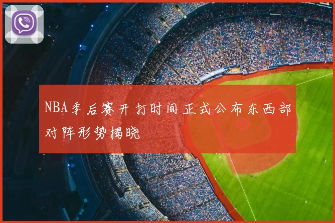 NBA季后赛开打时间正式公布东西部对阵形势揭晓