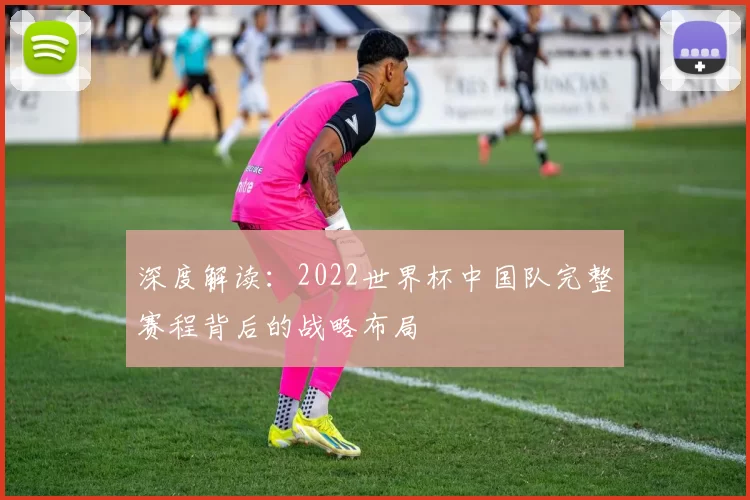 深度解读：2022世界杯中国队完整赛程背后的战略布局
