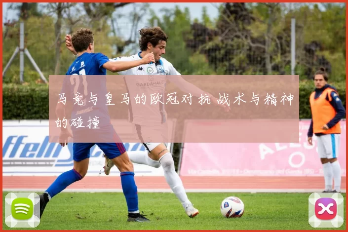 马竞与皇马的欧冠对抗 战术与精神的碰撞