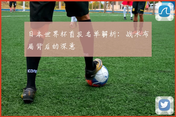 日本世界杯首发名单解析:战术布局背后的深意