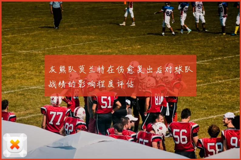 灰熊队莫兰特在伤愈复出后对球队战绩的影响程度评估