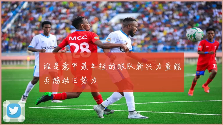 谁是意甲最年轻的球队新兴力量能否撼动旧势力