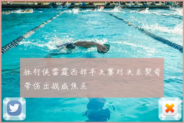 独行侠雷霆西部半决赛对决东契奇带伤出战成焦点