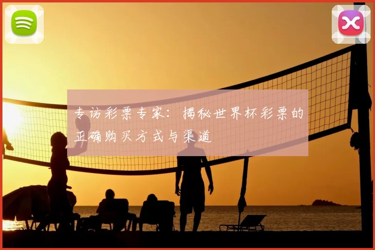 专访彩票专家:揭秘世界杯彩票的正确购买方式与渠道