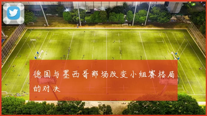 德国与墨西哥那场改变小组赛格局的对决