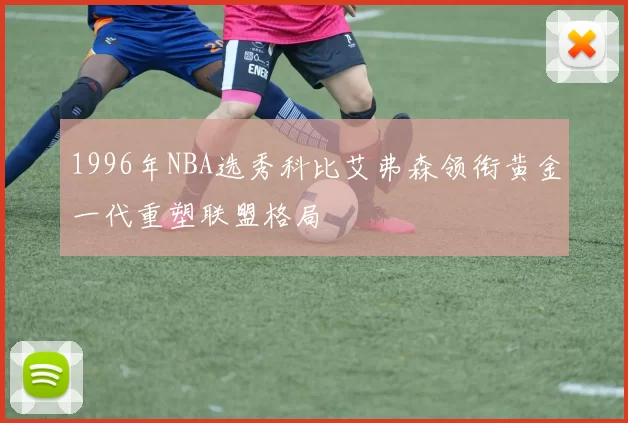 1996年NBA选秀科比艾弗森领衔黄金一代重塑联盟格局