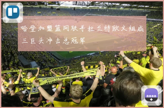 哈登加盟篮网联手杜兰特欧文组成三巨头冲击总冠军
