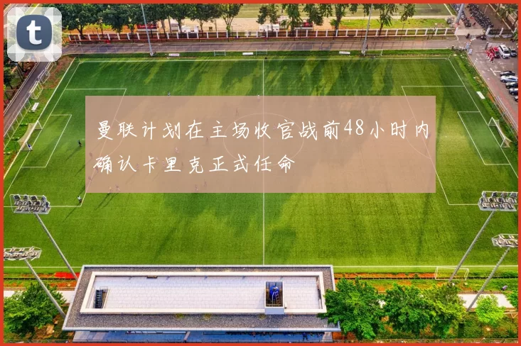 曼联计划在主场收官战前48小时内确认卡里克正式任命