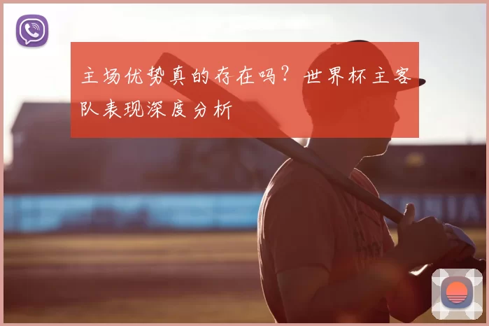 主场优势真的存在吗？世界杯主客队表现深度分析