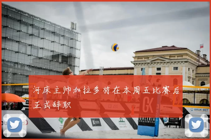 河床主帅加拉多将在本周五比赛后正式辞职