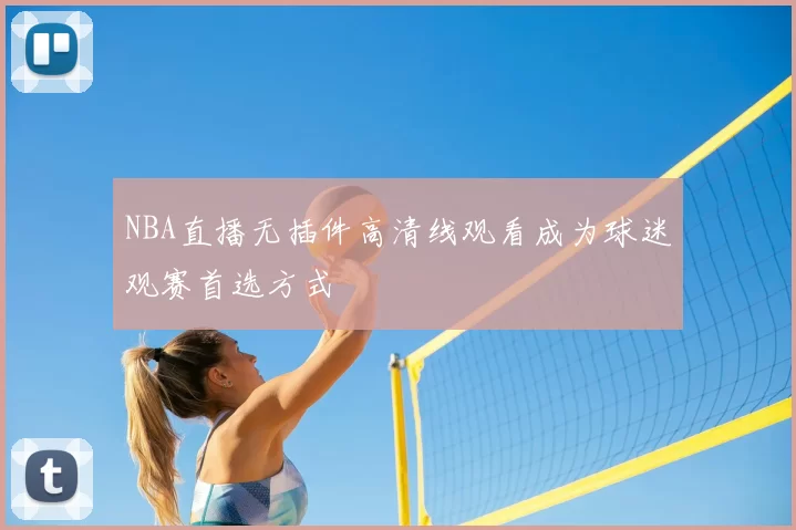 NBA直播无插件高清线观看成为球迷观赛首选方式