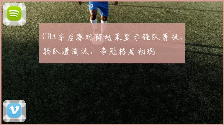 CBA季后赛对阵结果显示强队晋级，弱队遭淘汰，争冠格局初现