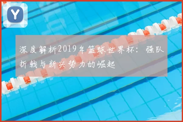 深度解析2019年篮球世界杯：强队折戟与新兴势力的崛起