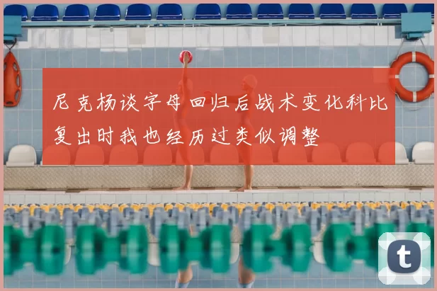尼克杨谈字母回归后战术变化科比复出时我也经历过类似调整