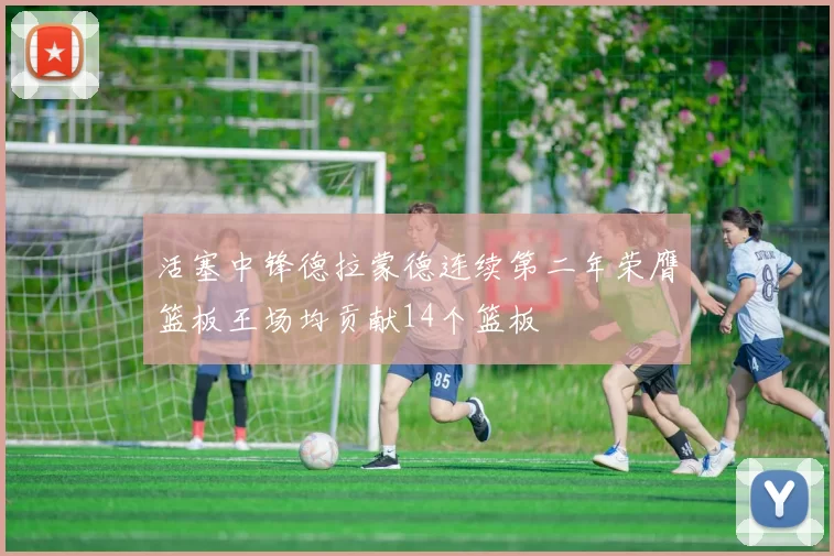 活塞中锋德拉蒙德连续第二年荣膺篮板王场均贡献14个篮板