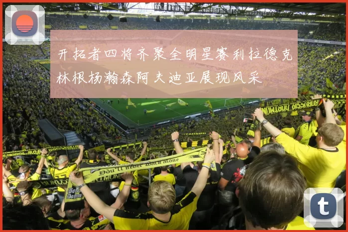 开拓者四将齐聚全明星赛利拉德克林根杨瀚森阿夫迪亚展现风采