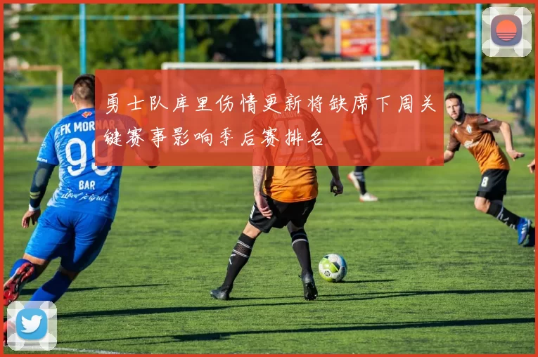 勇士队库里伤情更新将缺席下周关键赛事影响季后赛排名
