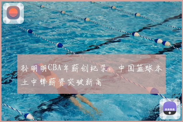 孙明明CBA年薪创纪录,中国篮球本土中锋薪资突破新高