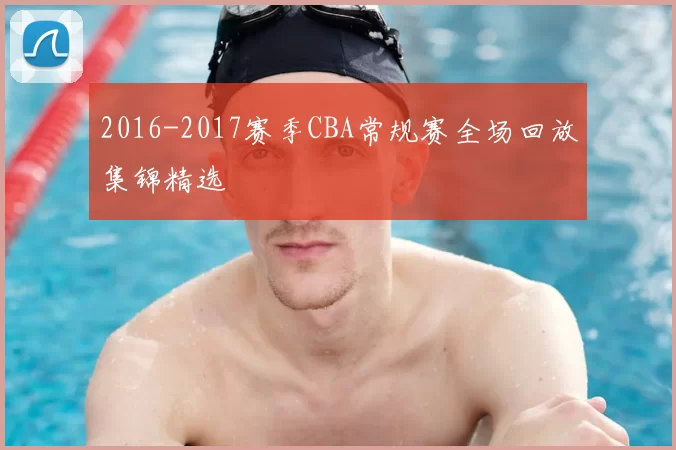 2016-2017赛季CBA常规赛全场回放集锦精选