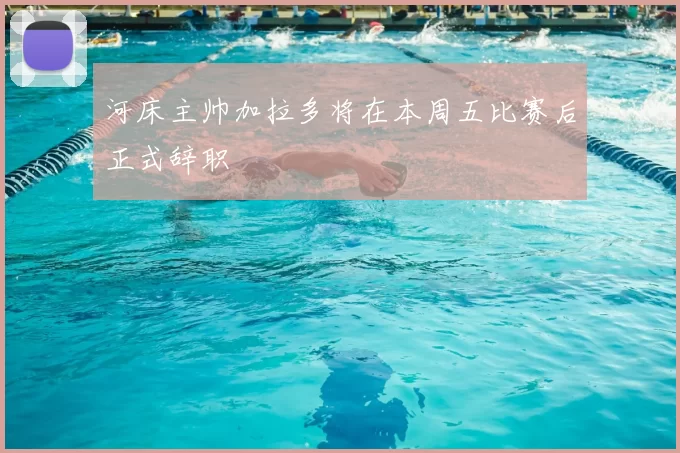 河床主帅加拉多将在本周五比赛后正式辞职