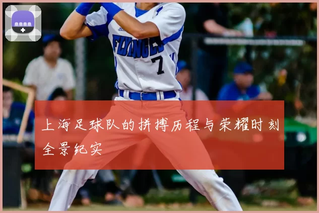 上海足球队的拼搏历程与荣耀时刻全景纪实