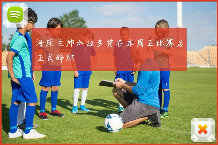 河床主帅加拉多将在本周五比赛后正式辞职