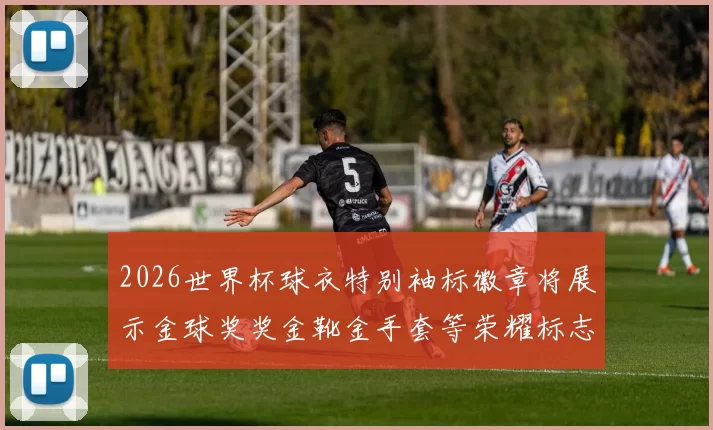 2026世界杯球衣特别袖标徽章将展示金球奖奖金靴金手套等荣耀标志