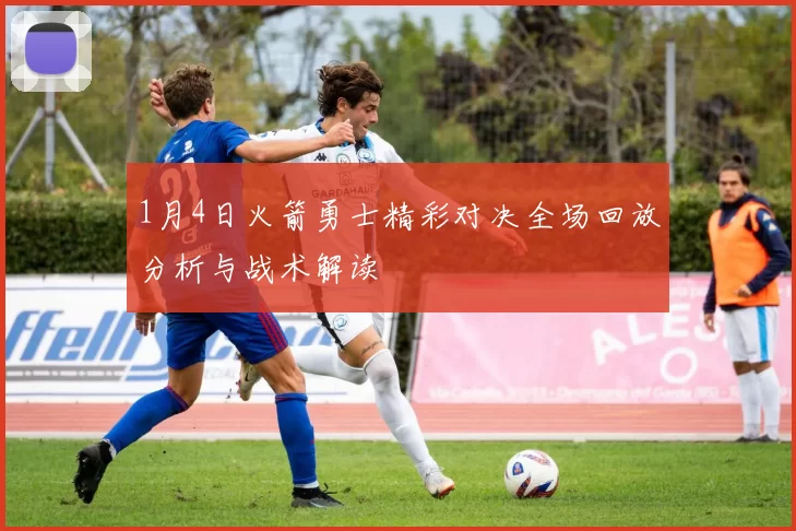 1月4日火箭勇士精彩对决全场回放分析与战术解读
