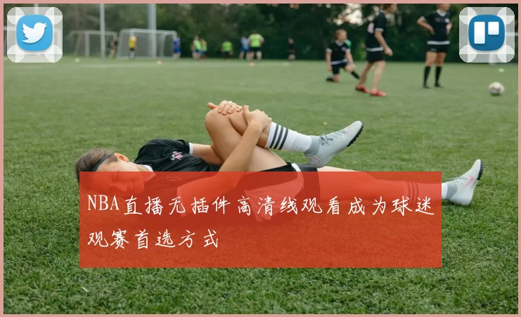 NBA直播无插件高清线观看成为球迷观赛首选方式