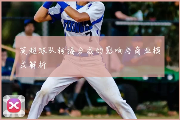 英超球队转播分成的影响与商业模式解析