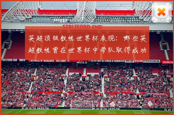 英超顶级教练世界杯表现：哪些英超教练曾在世界杯中带队取得成功？