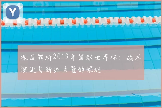 深度解析2019年篮球世界杯：战术演进与新兴力量的崛起