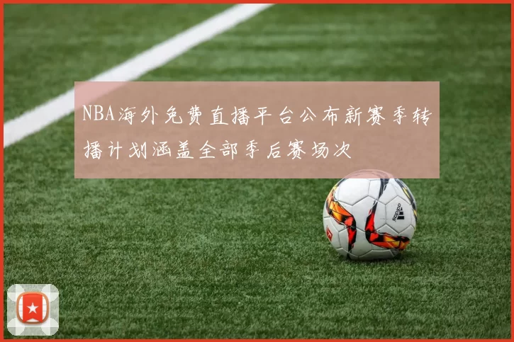 NBA海外免费直播平台公布新赛季转播计划涵盖全部季后赛场次